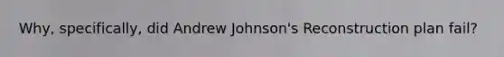 Why, specifically, did Andrew Johnson's Reconstruction plan fail?