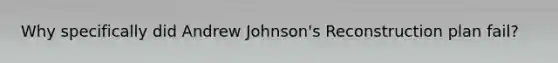 Why specifically did Andrew Johnson's Reconstruction plan fail?