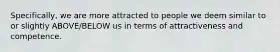 Specifically, we are more attracted to people we deem similar to or slightly ABOVE/BELOW us in terms of attractiveness and competence.