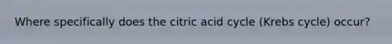 Where specifically does the citric acid cycle (Krebs cycle) occur?