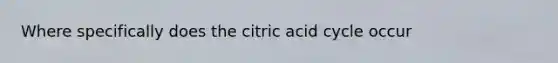 Where specifically does the citric acid cycle occur