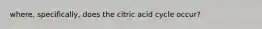 where, specifically, does the citric acid cycle occur?