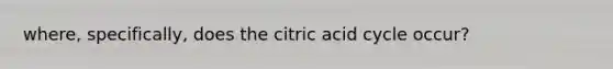 where, specifically, does the citric acid cycle occur?