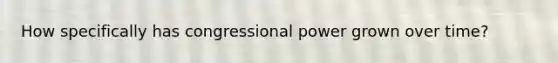 How specifically has congressional power grown over time?