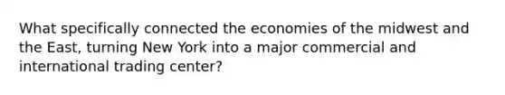 What specifically connected the economies of the midwest and the East, turning New York into a major commercial and international trading center?