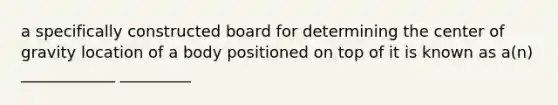 a specifically constructed board for determining the center of gravity location of a body positioned on top of it is known as a(n) ____________ _________