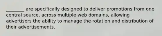 ________ are specifically designed to deliver promotions from one central source, across multiple web domains, allowing advertisers the ability to manage the rotation and distribution of their advertisements.