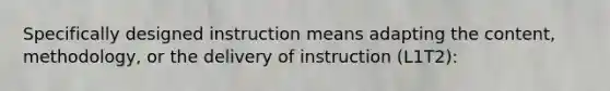 Specifically designed instruction means adapting the content, methodology, or the delivery of instruction (L1T2):