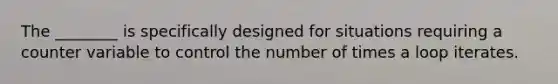 The ________ is specifically designed for situations requiring a counter variable to control the number of times a loop iterates.