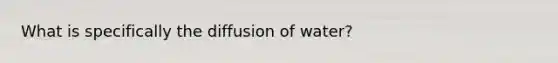 What is specifically the diffusion of water?