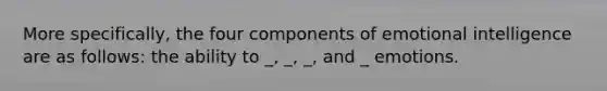 More specifically, the four components of emotional intelligence are as follows: the ability to _, _, _, and _ emotions.