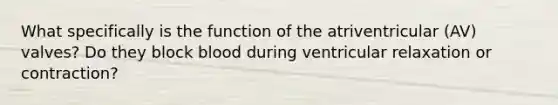 What specifically is the function of the atriventricular (AV) valves? Do they block blood during ventricular relaxation or contraction?