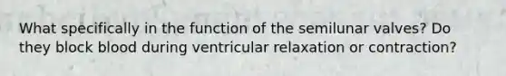 What specifically in the function of the semilunar valves? Do they block blood during ventricular relaxation or contraction?