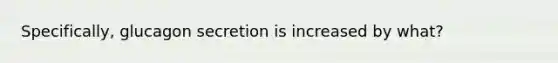 Specifically, glucagon secretion is increased by what?