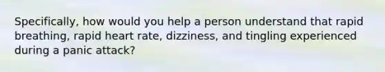 Specifically, how would you help a person understand that rapid breathing, rapid heart rate, dizziness, and tingling experienced during a panic attack?