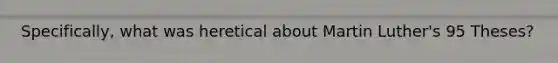 Specifically, what was heretical about Martin Luther's 95 Theses?