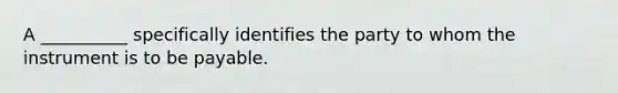 A __________ specifically identifies the party to whom the instrument is to be payable.