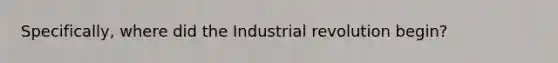 Specifically, where did the Industrial revolution begin?