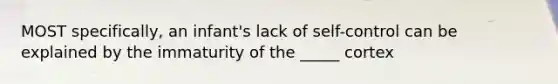 MOST specifically, an infant's lack of self-control can be explained by the immaturity of the _____ cortex