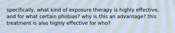 specifically, what kind of exposure therapy is highly effective, and for what certain phobias? why is this an advantage? this treatment is also highly effective for who?