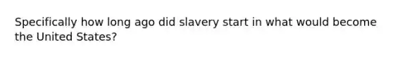 Specifically how long ago did slavery start in what would become the United States?