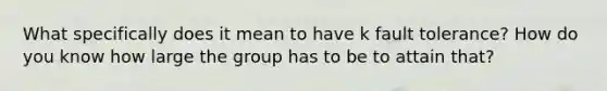 What specifically does it mean to have k fault tolerance? How do you know how large the group has to be to attain that?