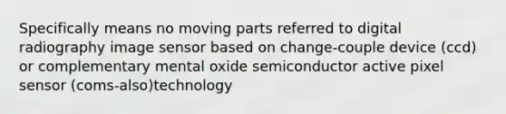 Specifically means no moving parts referred to digital radiography image sensor based on change-couple device (ccd) or complementary mental oxide semiconductor active pixel sensor (coms-also)technology