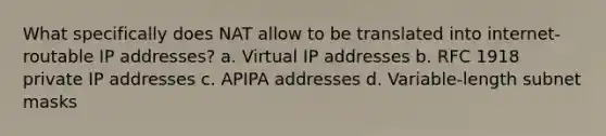 What specifically does NAT allow to be translated into internet-routable IP addresses? a. Virtual IP addresses b. RFC 1918 private IP addresses c. APIPA addresses d. Variable-length subnet masks