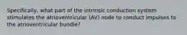 Specifically, what part of the intrinsic conduction system stimulates the atrioventricular (AV) node to conduct impulses to the atrioventricular bundle?