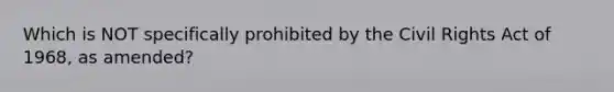 Which is NOT specifically prohibited by the Civil Rights Act of 1968, as amended?