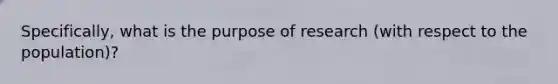 Specifically, what is the purpose of research (with respect to the population)?