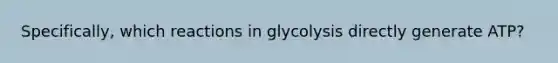 Specifically, which reactions in glycolysis directly generate ATP?