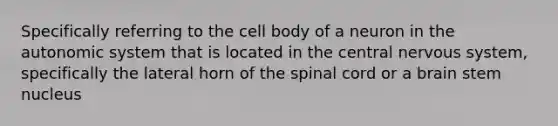 Specifically referring to the cell body of a neuron in the autonomic system that is located in the central nervous system, specifically the lateral horn of the spinal cord or a brain stem nucleus