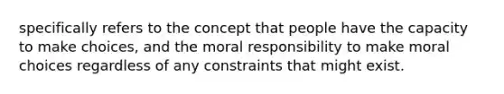 specifically refers to the concept that people have the capacity to make choices, and the moral responsibility to make moral choices regardless of any constraints that might exist.