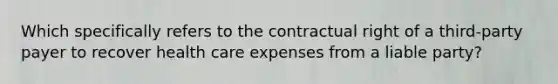 Which specifically refers to the contractual right of a third-party payer to recover health care expenses from a liable party?