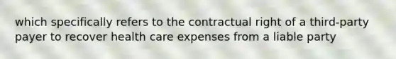 which specifically refers to the contractual right of a third-party payer to recover health care expenses from a liable party