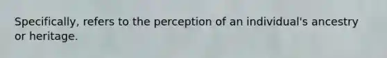 Specifically, refers to the perception of an individual's ancestry or heritage.