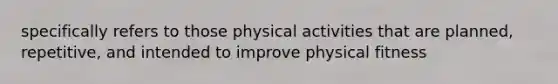 specifically refers to those physical activities that are planned, repetitive, and intended to improve physical fitness