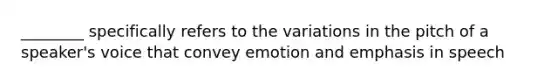 ________ specifically refers to the variations in the pitch of a speaker's voice that convey emotion and emphasis in speech