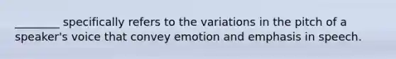 ________ specifically refers to the variations in the pitch of a speaker's voice that convey emotion and emphasis in speech.