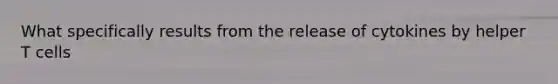 What specifically results from the release of cytokines by helper T cells