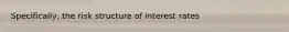 Specifically, the risk structure of interest rates