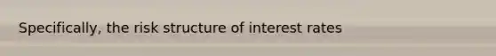 Specifically, the risk structure of interest rates