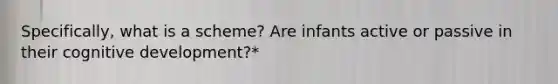 Specifically, what is a scheme? Are infants active or passive in their cognitive development?*