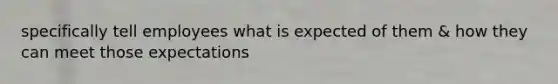 specifically tell employees what is expected of them & how they can meet those expectations