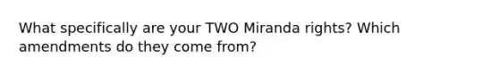 What specifically are your TWO Miranda rights? Which amendments do they come from?