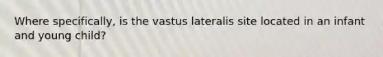 Where specifically, is the vastus lateralis site located in an infant and young child?