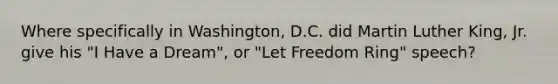 Where specifically in Washington, D.C. did Martin Luther King, Jr. give his "I Have a Dream", or "Let Freedom Ring" speech?