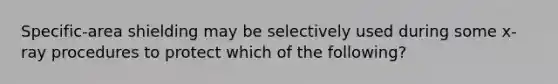 Specific-area shielding may be selectively used during some x-ray procedures to protect which of the following?