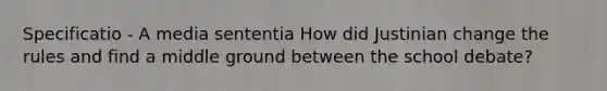 Specificatio - A media sententia How did Justinian change the rules and find a middle ground between the school debate?